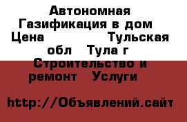 Автономная Газификация в дом › Цена ­ 109 000 - Тульская обл., Тула г. Строительство и ремонт » Услуги   